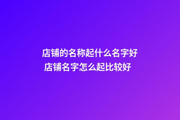 店铺的名称起什么名字好 店铺名字怎么起比较好-第1张-店铺起名-玄机派